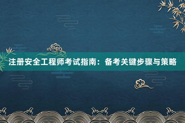 注册安全工程师考试指南：备考关键步骤与策略