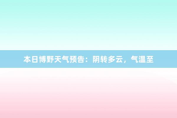 本日博野天气预告：阴转多云，气温至