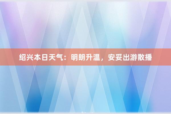 绍兴本日天气：明朗升温，安妥出游散播