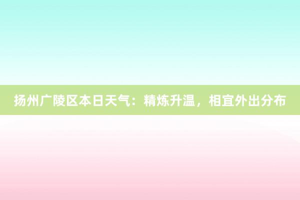 扬州广陵区本日天气：精炼升温，相宜外出分布