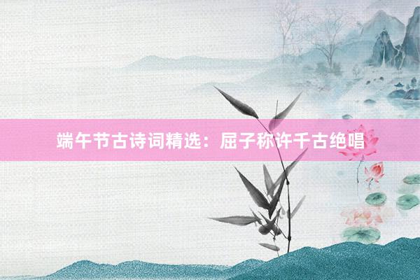 端午节古诗词精选：屈子称许千古绝唱